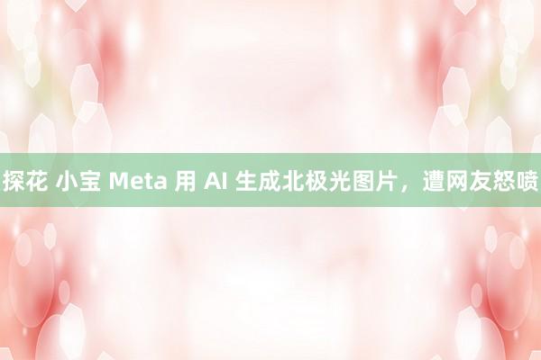 探花 小宝 Meta 用 AI 生成北极光图片，遭网友怒喷