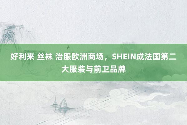 好利来 丝袜 治服欧洲商场，SHEIN成法国第二大服装与前卫品牌