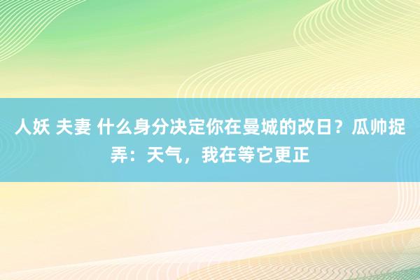 人妖 夫妻 什么身分决定你在曼城的改日？瓜帅捉弄：天气，我在等它更正