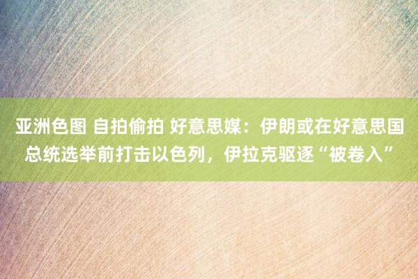 亚洲色图 自拍偷拍 好意思媒：伊朗或在好意思国总统选举前打击以色列，伊拉克驱逐“被卷入”