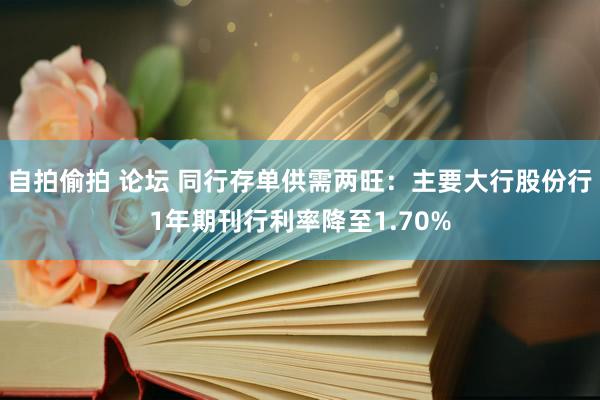 自拍偷拍 论坛 同行存单供需两旺：主要大行股份行1年期刊行利率降至1.70%