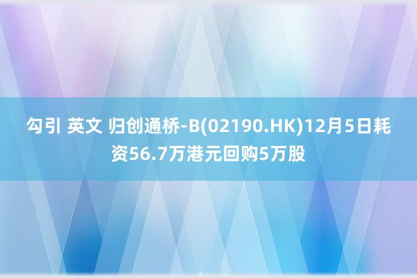 勾引 英文 归创通桥-B(02190.HK)12月5日耗资56.7万港元回购5万股