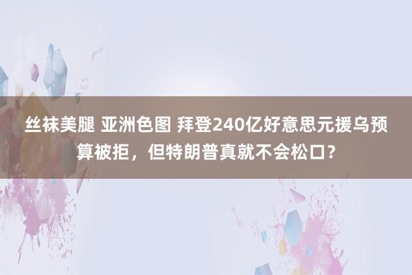 丝袜美腿 亚洲色图 拜登240亿好意思元援乌预算被拒，但特朗普真就不会松口？