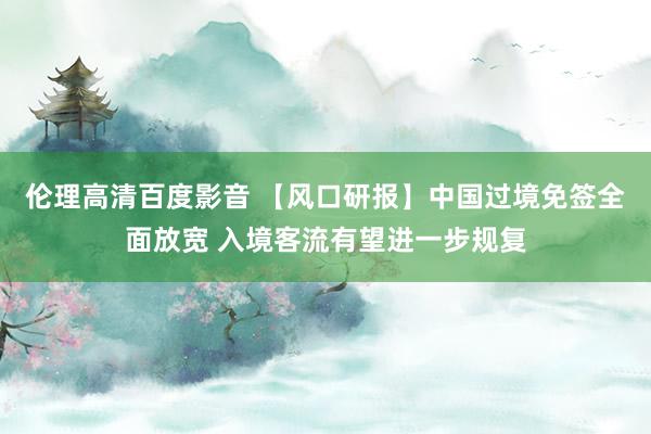 伦理高清百度影音 【风口研报】中国过境免签全面放宽 入境客流有望进一步规复